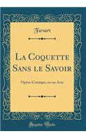 La Coquette Sans Le Savoir: Opï¿½ra-Comique, En Un Acte (Classic Reprint)