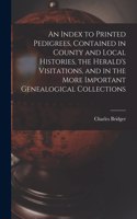 Index to Printed Pedigrees, Contained in County and Local Histories, the Herald's Visitations, and in the More Important Genealogical Collections