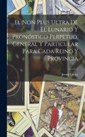 El Non Plus Ultra De El Lunario Y Pronóstico Perpetuo, General Y Particular Para Cada Reino Y Provincia
