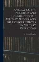 Essay On The Principles And Construction Of Military Bridges, And The Passage Of Rivers In Military Operations