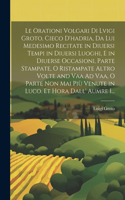 Orationi Volgari Di Lvigi Groto, Cieco D'hadria, Da Lui Medesimo Recitate in Diuersi Tempi in Diuersi Luoghi, E in Diuerse Occasioni, Parte Stampate, O Ristampate Altro Volte and Vaa Ad Vaa, O Parte Non Mai Più Venute in Luco. Et Hora Dall' Aumre I