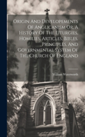 Origin And Developements Of Anglicanism Or, A History Of The Liturgies, Homilies, Articles, Bibles, Principles, And Governmental System Of The Church Of England