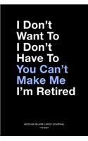 I Don't Want To I Don't Have To You Can't Make Me I'm Retired, Medium Blank Lined Journal, 109 Pages: Funny Retirement Gifts For Men, Snarky Retiree Quote Typography Style Humor Novelty Plain Writing Notebook Organizer, Agenda Planner Book for Women