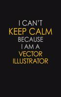 I Can't Keep Calm Because I Am A Vector Illustrator