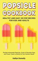 Popsicle Cookbook: Healthy and Easy Ice Pop Recipes for Kids and Adults. The Best Homemade Popsicles, Fruity & Chocolate Pops, and Frozen Treats to Satisfy All Your Su