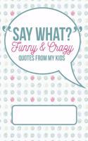 Say What? Funny and Crazy Quotes from My Kids