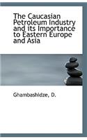 The Caucasian Petroleum Industry and Its Importance to Eastern Europe and Asia