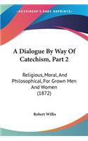 A Dialogue By Way Of Catechism, Part 2: Religious, Moral, And Philosophical, For Grown Men And Women (1872)(English)