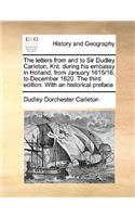 The letters from and to Sir Dudley Carleton, Knt. during his embassy in Holland, from January 1615/16, to December 1620. The third edition. With an historical preface.: (English)