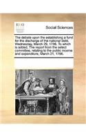 The Debate Upon the Establishing a Fund for the Discharge of the National Debt, Wednesday, March 29, 1786. to Which Is Added, the Report from the Select Committee, Relating to the Public Income and Expenditure, March 21, 1786.: (English)