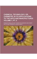 Chemical Technology; Or, Chemistry in Its Applications to the Arts and Manufactures Volume 1, PT. 5