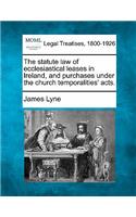 The Statute Law of Ecclesiastical Leases in Ireland, and Purchases Under the Church Temporalities' Acts.