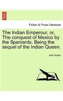 The Indian Emperour, Or, the Conquest of Mexico by the Spaniards. Being the Sequel of the Indian Queen.: (English)