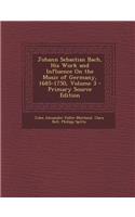 Johann Sebastian Bach, His Work and Influence on the Music of Germany, 1685-1750, Volume 3 - Primary Source Edition