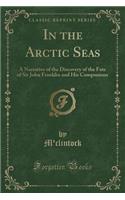 In the Arctic Seas: A Narrative of the Discovery of the Fate of Sir John Franklin and His Companions (Classic Reprint)