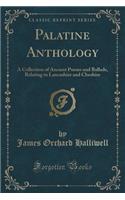 Palatine Anthology: A Collection of Ancient Poems and Ballads, Relating to Lancashire and Cheshire (Classic Reprint): A Collection of Ancient Poems and Ballads, Relating to Lancashire and Cheshire (Classic Reprint)