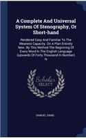 A Complete And Universal System Of Stenography, Or Short-hand: Rendered Easy And Familiar To The Meanest Capacity. On A Plan Entirely New. By This Method The Beginning Of Every Word In The English Language (upwa