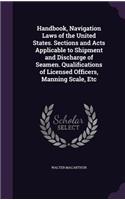 Handbook, Navigation Laws of the United States. Sections and Acts Applicable to Shipment and Discharge of Seamen. Qualifications of Licensed Officers, Manning Scale, Etc