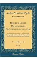 Riedel's Codex Diplomaticus Brandenburgensis, 1857, Vol. 13: Sammlung Der Urkunden, Chroniken Und Sonstigen Geschichtsquellen Fï¿½r Die Geschichte Der Mark Brandenburg Und Ihrer Regenten (Classic Reprint)