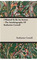 I Wanted To Be An Actress - The Autobiography Of Katharine Cornell