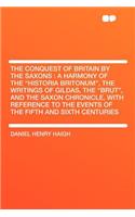 The Conquest of Britain by the Saxons: A Harmony of the "historia Britonum," the Writings of Gildas, the "brut," and the Saxon Chronicle, with Reference to the Events of the Fifth and Sixth Centuries: A Harmony of the "historia Britonum," the Writings of Gildas, the "brut," and the Saxon Chronicle, with Reference to the Events of the Fifth and Six