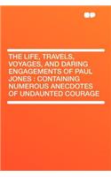 The Life, Travels, Voyages, and Daring Engagements of Paul Jones: Containing Numerous Anecdotes of Undaunted Courage(English)