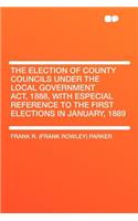 The Election of County Councils Under the Local Government Act, 1888, with Especial Reference to the First Elections in January, 1889