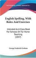 English Spelling, with Rules and Exercises: Intended as a Class Book for Schools or for Home Teaching (1847)