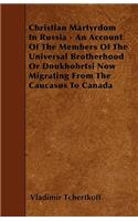 Christian Martyrdom In Russia - An Account Of The Members Of The Universal Brotherhood Or Doukhobrtsi Now Migrating From The Caucasus To Canada