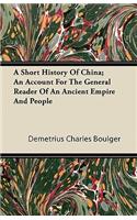 A Short History Of China; An Account For The General Reader Of An Ancient Empire And People