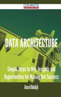 Data Architecture - Simple Steps to Win, Insights and Opportunities for Maxing Out Success
