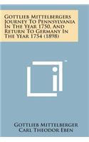 Gottlieb Mittelbergers Journey to Pennsylvania in the Year 1750, and Return to Germany in the Year 1754 (1898)
