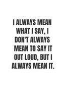 I always mean what I say, I don't always mean to say it out loud, but I always mean it