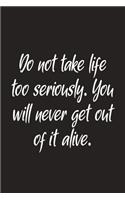 Do Not Take Life Too Seriously. You Will Never Get Out Of It Alive