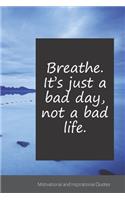 Breathe. It's just a bad day, not a bad life.: Motivational, Inspirational and Uplifting Notebook / Journal / Diary - 6 x 9 inches (15,24 x 22,86 cm), 150 pages.