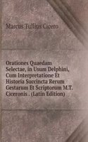 Orationes Quaedam Selectae, in Usum Delphini, Cum Interpretatione Et Historia Succincta Rerum Gestarum Et Scriptorum M.T. Ciceronis . (Latin Edition)