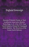 Excerpta E Rotulis Finium in Turri Londinensi Asservatis, Henrico Tertio Rege, A. D. 1216-1272: Cura Caroli Roberts. Printed by Command of His Majesty . the Direction of the Comm (Latin Edition)