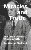 Miracles and Truth: The Life of Smith Wigglesworth: The Life of Smith Wigglesworth