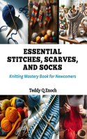 Essential Stitches, Scarves, and Socks: Knitting Mastery Book for Newcomers