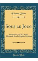Sous le Joug: Placards Et Avis de lArmée Allemande dans les Régions Envahies (Classic Reprint)