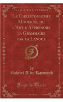 Le Chrestomathie Moderne, Ou l'Art d'Apprendre La Grammaire Par La Langue (Classic Reprint)