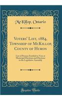 Voters' List, 1884, Township of McKillop, County of Huron: List of Persons Entitled to Vote at Municipal Elections and Elections to the Legislative Assembly (Classic Reprint)