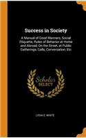 Success in Society: A Manual of Good Manners, Social Etiquette, Rules of Behavior at Home and Abroad, On the Street, at Public Gatherings, Calls, Conversation, Etc