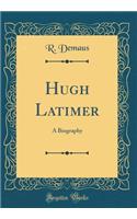 Hugh Latimer: A Biography (Classic Reprint)