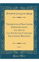 Theoretisch-Practische ErÃ¶rterungen Aus Den in LIV-Esth-Und Curland Geltenden Rechten, Vol. 5 (Classic Reprint)