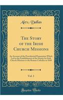 The Story of the Irish Church Missions, Vol. 1: An Account of the Providential Preparation Which Led to the Establishment of the Society for Irish Church Missions to the Roman Catholics in 1849 (Classic Reprint)