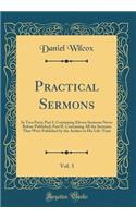 Practical Sermons, Vol. 3: In Two Parts; Part I. Containing Eleven Sermons Never Before Published; Part II. Containing All the Sermons That Were Published by the Author in His Life-Time (Classic Reprint)