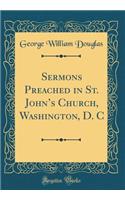 Sermons Preached in St. John's Church, Washington, D. C (Classic Reprint)