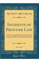 Incidents of Frontier Life, Vol. 1 of 2: In Two Parts, Containing Religious Incidents and Moral Comment, Relating to Various Occurrences, Evils of Intemperance, and Historical and Biographical Sketches (Classic Reprint)