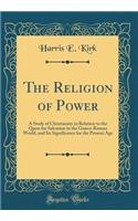 The Religion of Power: A Study of Christianity in Relation to the Quest for Salvation in the Grï¿½co-Roman World, and Its Significance for the Present Age (Classic Reprint)